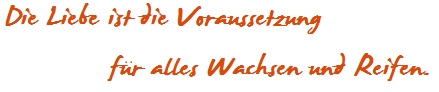 Die Liebe ist die
          Voraussetzung fr alles Wachsen und Reifen